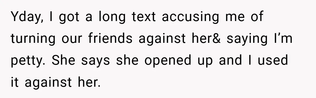 Yday, I got a long text accusing me of turning our friends against her& saying I’m petty. She says she opened up and I used it against her.