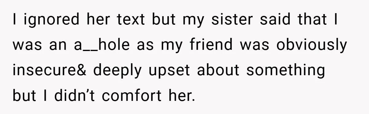 I ignored her text but my sister said that I was an a__hole as my friend was obviously insecure& deeply upset about something but I didn’t comfort her.