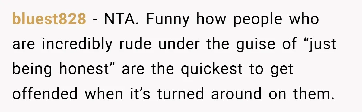 bluest828 − NTA. Funny how people who are incredibly rude under the guise of “just being honest” are the quickest to get offended when it’s turned around on them.