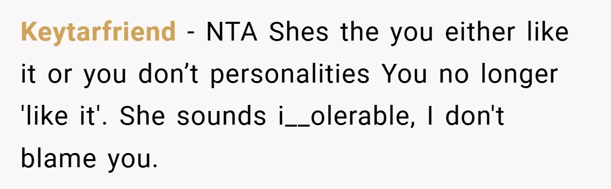 Keytarfriend − NTA Shes the you either like it or you don’t personalities You no longer 'like it'. She sounds i__olerable, I don't blame you.