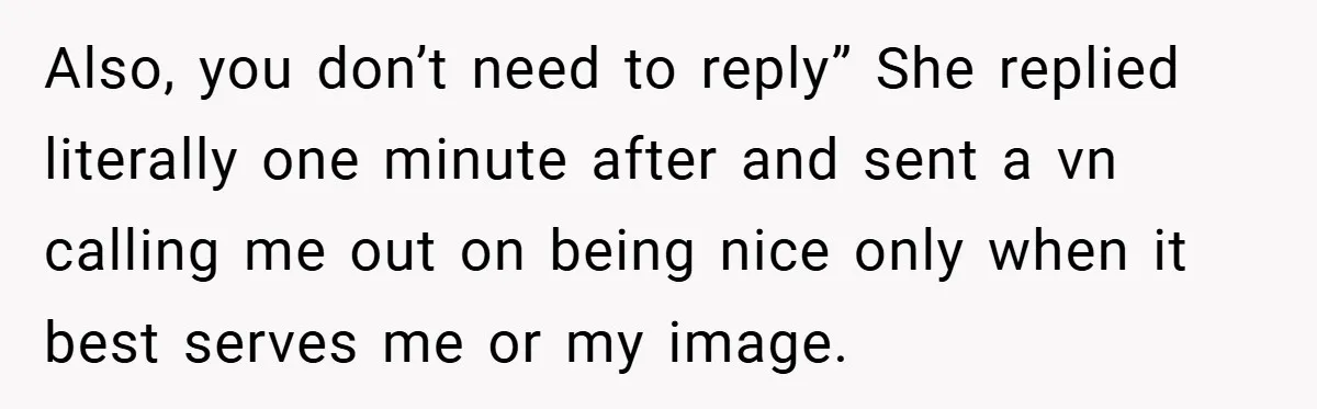 Also, you don’t need to reply” She replied literally one minute after and sent a vn calling me out on being nice only when it best serves me or my...