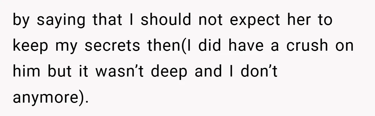 by saying that I should not expect her to keep my secrets then(I did have a crush on him but it wasn’t deep and I don’t anymore).