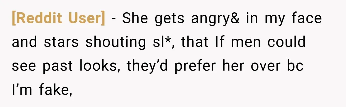 [Reddit User] − She gets angry& in my face and stars shouting sl*, that If men could see past looks, they’d prefer her over bc I’m fake,