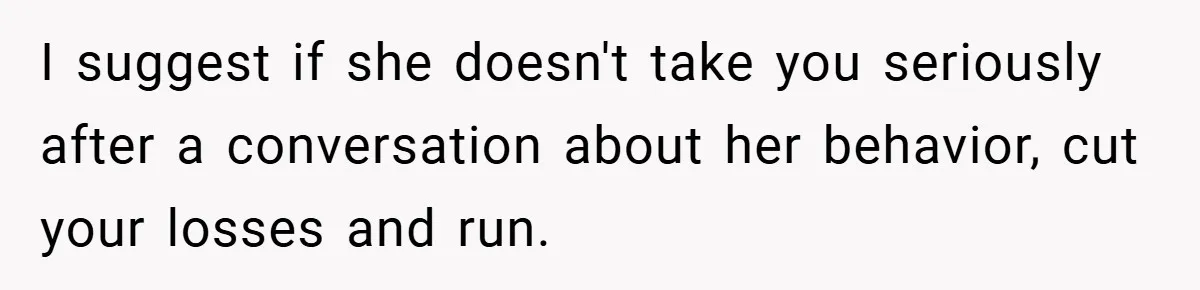 I suggest if she doesn't take you seriously after a conversation about her behavior, cut your losses and run.