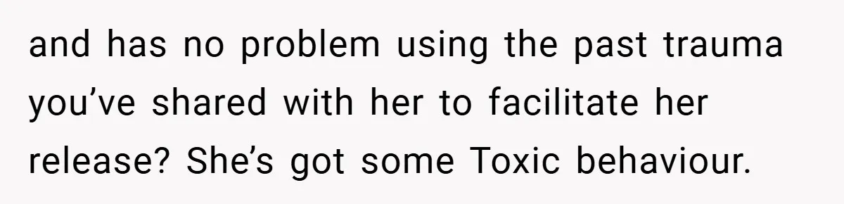 and has no problem using the past trauma you’ve shared with her to facilitate her release? She’s got some Toxic behaviour.