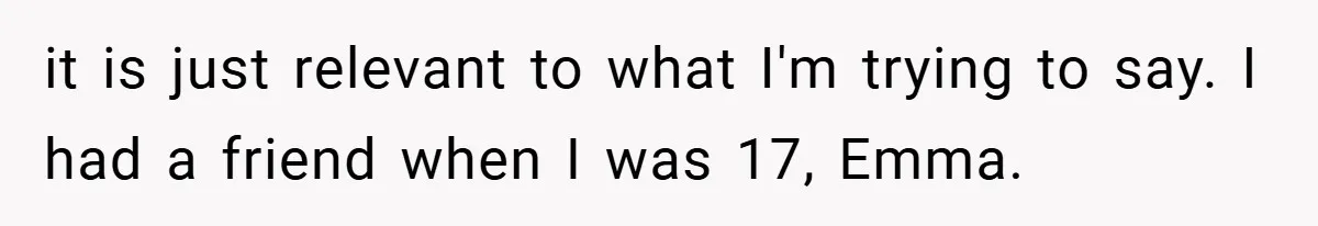 it is just relevant to what I'm trying to say. I had a friend when I was 17, Emma.