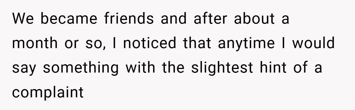 We became friends and after about a month or so, I noticed that anytime I would say something with the slightest hint of a complaint