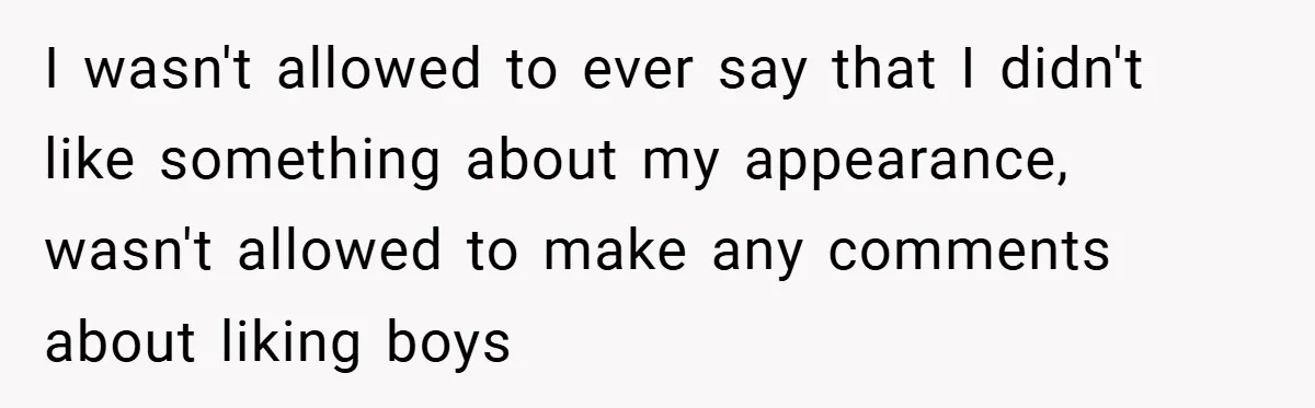 I wasn't allowed to ever say that I didn't like something about my appearance, wasn't allowed to make any comments about liking boys