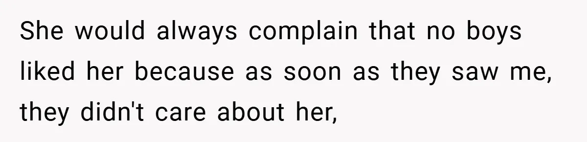She would always complain that no boys liked her because as soon as they saw me, they didn't care about her,