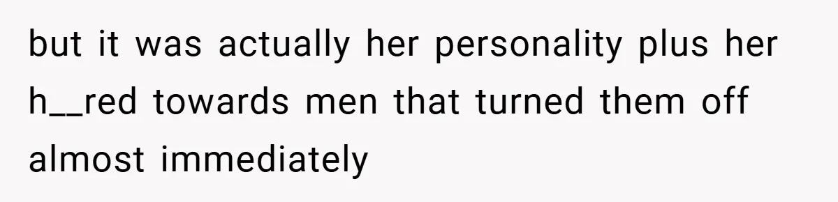 but it was actually her personality plus her h__red towards men that turned them off almost immediately