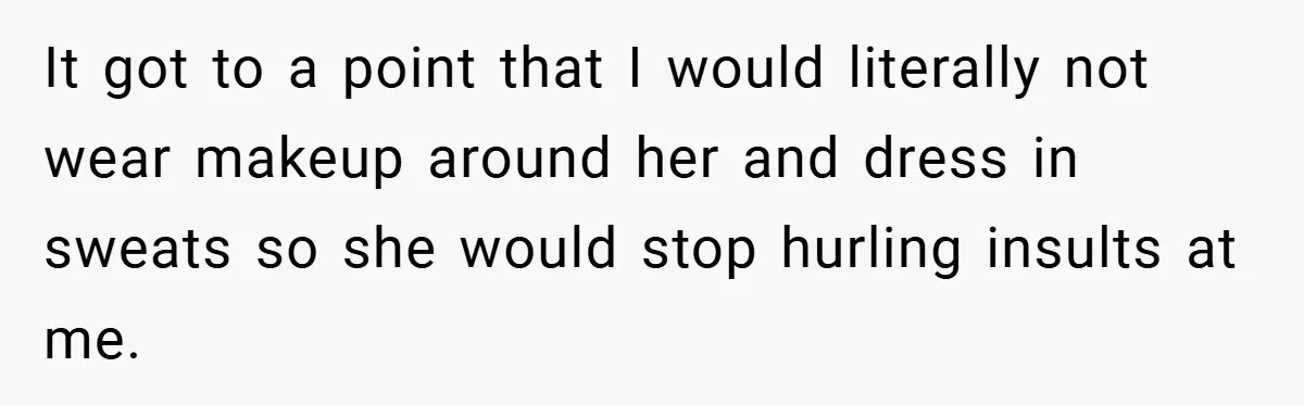 It got to a point that I would literally not wear makeup around her and dress in sweats so she would stop hurling insults at me.