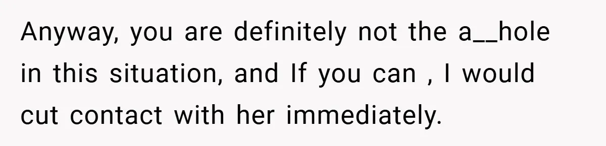 Anyway, you are definitely not the a__hole in this situation, and If you can , I would cut contact with her immediately.