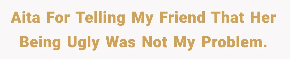 AITA for telling my friend that her being ugly was not my problem.