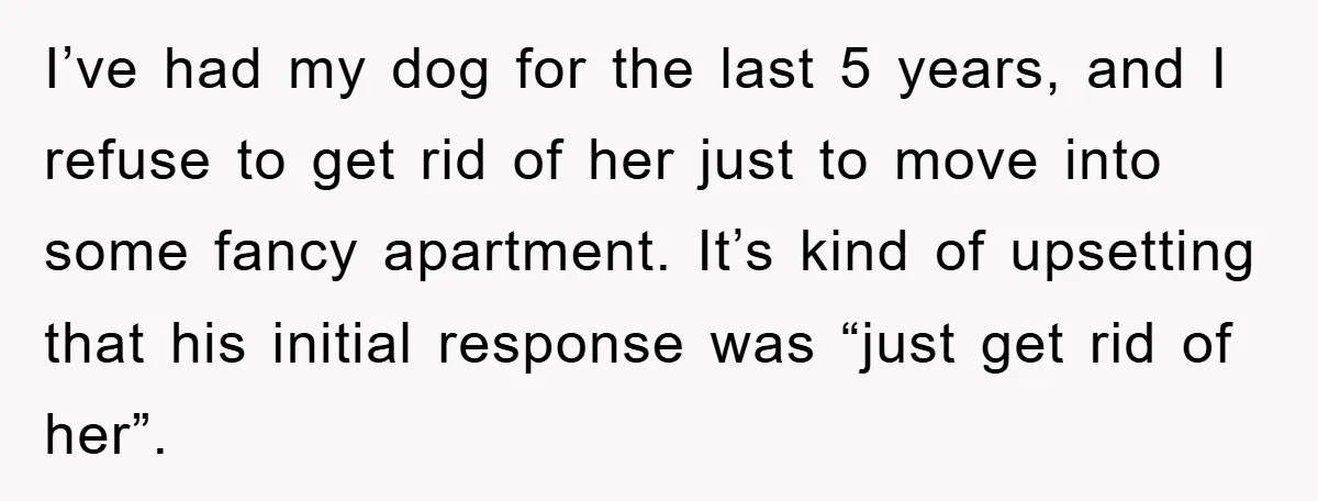 I’ve had my dog for the last 5 years, and I refuse to get rid of her just to move into some fancy apartment. It’s kind of upsetting that his...