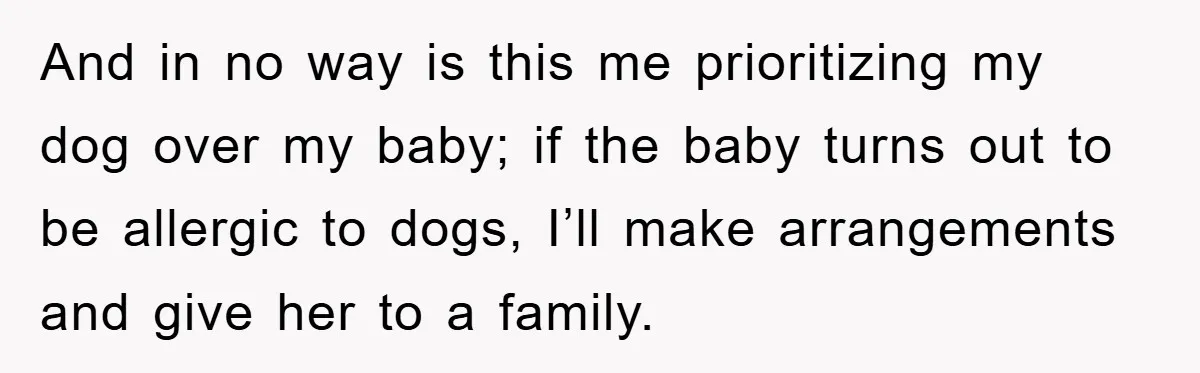And in no way is this me prioritizing my dog over my baby; if the baby turns out to be allergic to dogs, I’ll make arrangements and give her to...