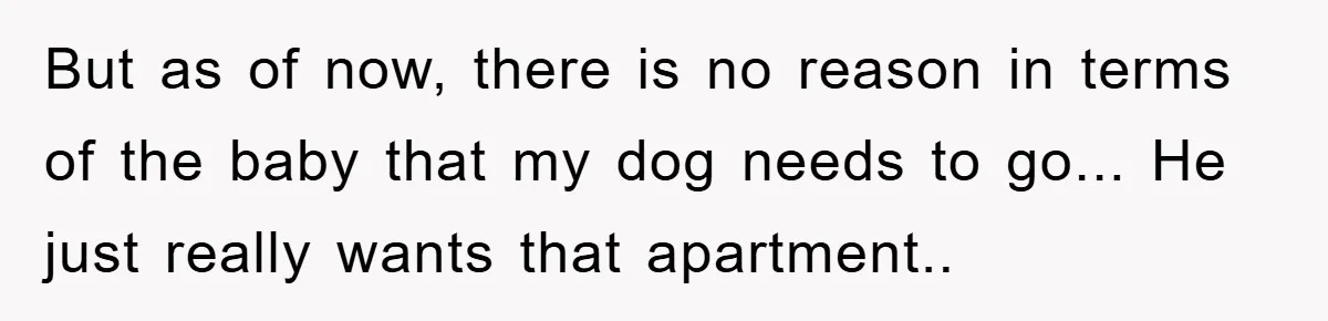 But as of now, there is no reason in terms of the baby that my dog needs to go... He just really wants that apartment..