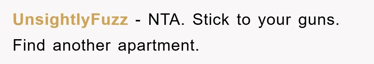 UnsightlyFuzz − NTA. Stick to your guns. Find another apartment.