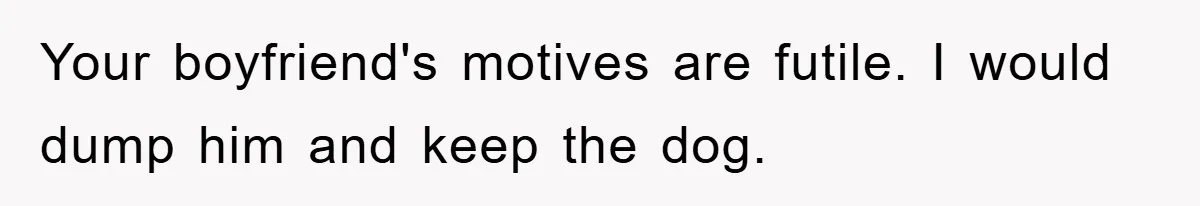 Your boyfriend's motives are futile. I would dump him and keep the dog.