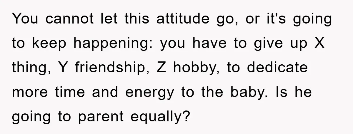 You cannot let this attitude go, or it's going to keep happening: you have to give up X thing, Y friendship, Z hobby, to dedicate more time and energy to...