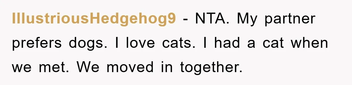 IllustriousHedgehog9 − NTA. My partner prefers dogs. I love cats. I had a cat when we met. We moved in together.
