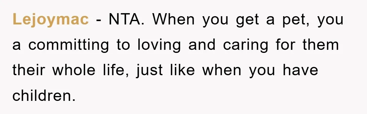 Lejoymac − NTA. When you get a pet, you a committing to loving and caring for them their whole life, just like when you have children.
