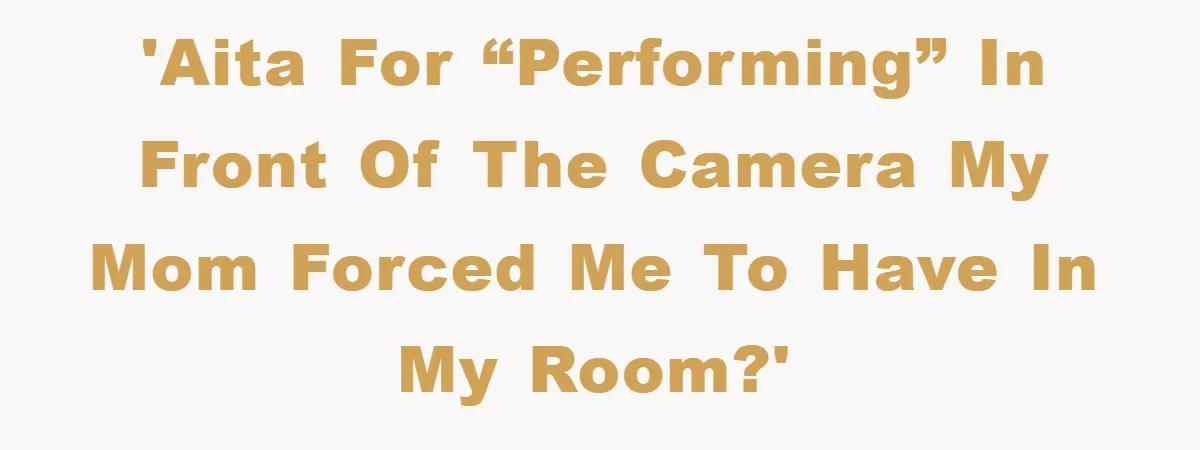 'AITA for “performing” in front of the camera my mom forced me to have in my room?'