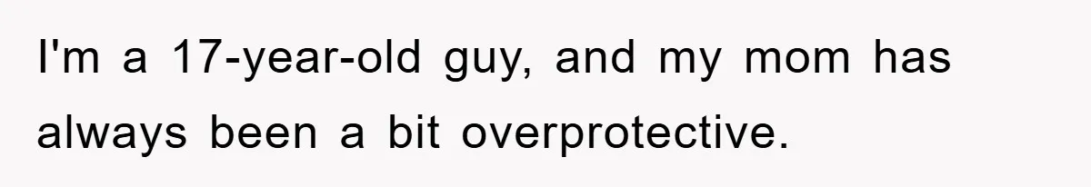 I'm a 17-year-old guy, and my mom has always been a bit overprotective.