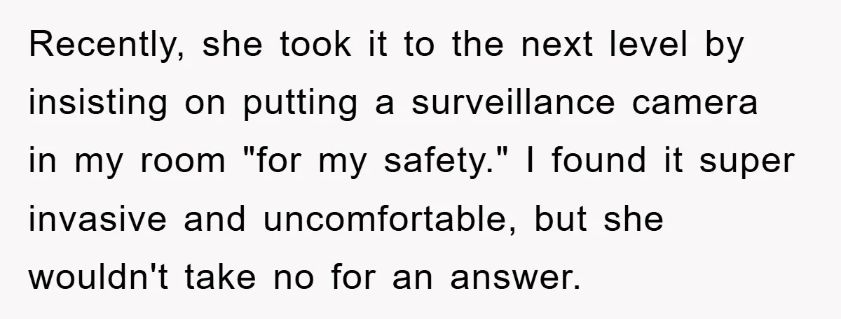 Recently, she took it to the next level by insisting on putting a surveillance camera in my room "for my safety." I found it super invasive and uncomfortable, but she...