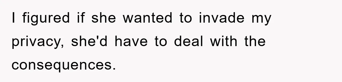 I figured if she wanted to invade my privacy, she'd have to deal with the consequences.