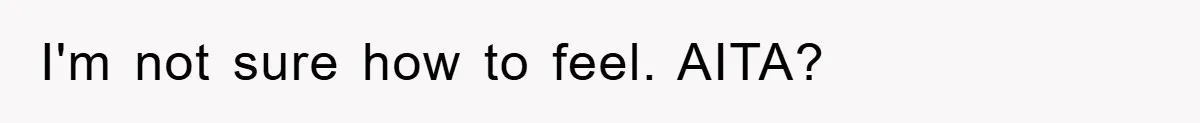 I'm not sure how to feel. AITA?