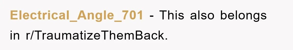 Electrical_Angle_701 − This also belongs in r/TraumatizeThemBack.