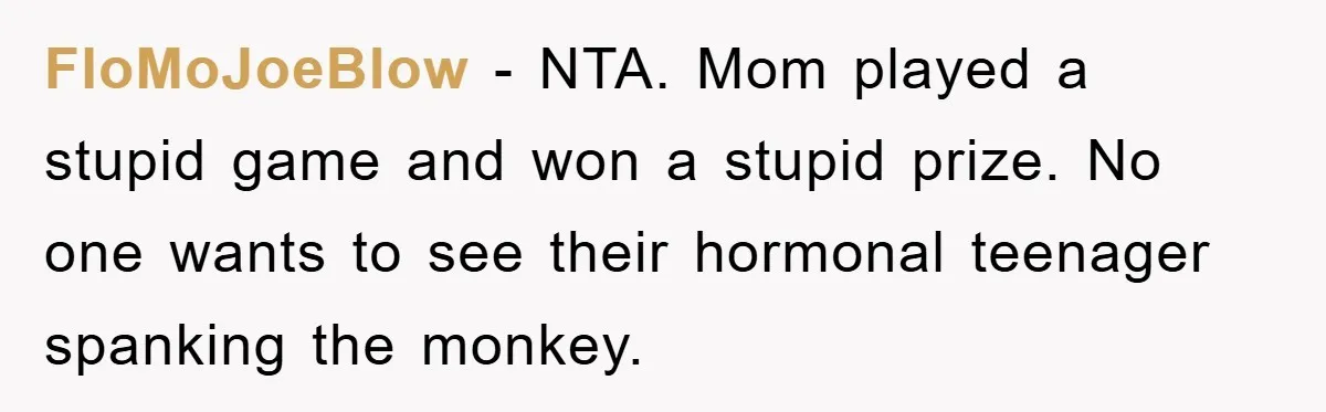 FloMoJoeBlow − NTA. Mom played a stupid game and won a stupid prize. No one wants to see their hormonal teenager spanking the monkey.