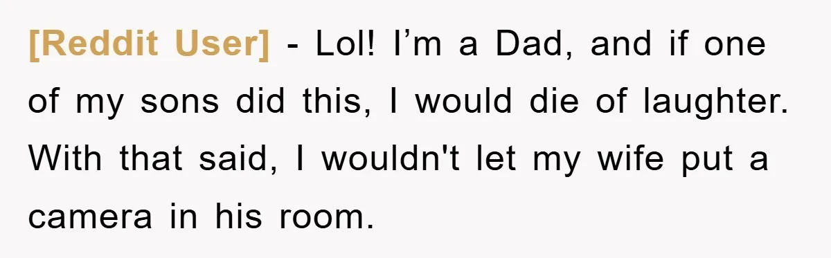 [Reddit User] − Lol! I’m a Dad, and if one of my sons did this, I would die of laughter. With that said, I wouldn't let my wife put a...