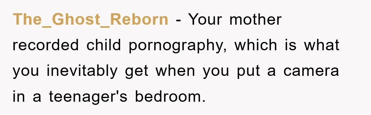 The_Ghost_Reborn − Your mother recorded child pornography, which is what you inevitably get when you put a camera in a teenager's bedroom.