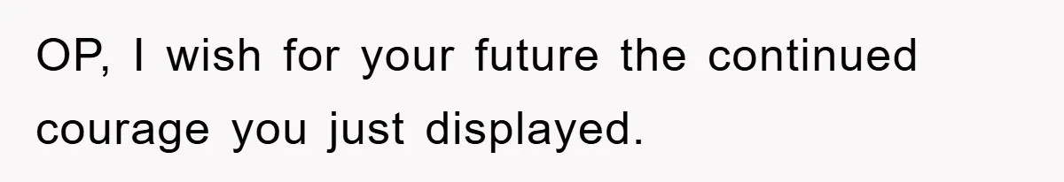 OP, I wish for your future the continued courage you just displayed.