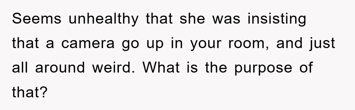 Seems unhealthy that she was insisting that a camera go up in your room, and just all around weird. What is the purpose of that?