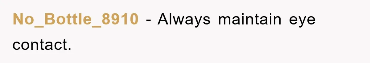 No_Bottle_8910 − Always maintain eye contact.