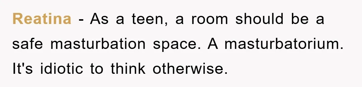 Reatina − As a teen, a room should be a safe masturbation space. A masturbatorium. It's idiotic to think otherwise.