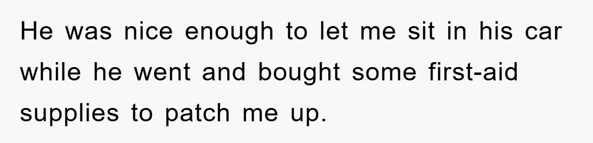 He was nice enough to let me sit in his car while he went and bought some first-aid supplies to patch me up.