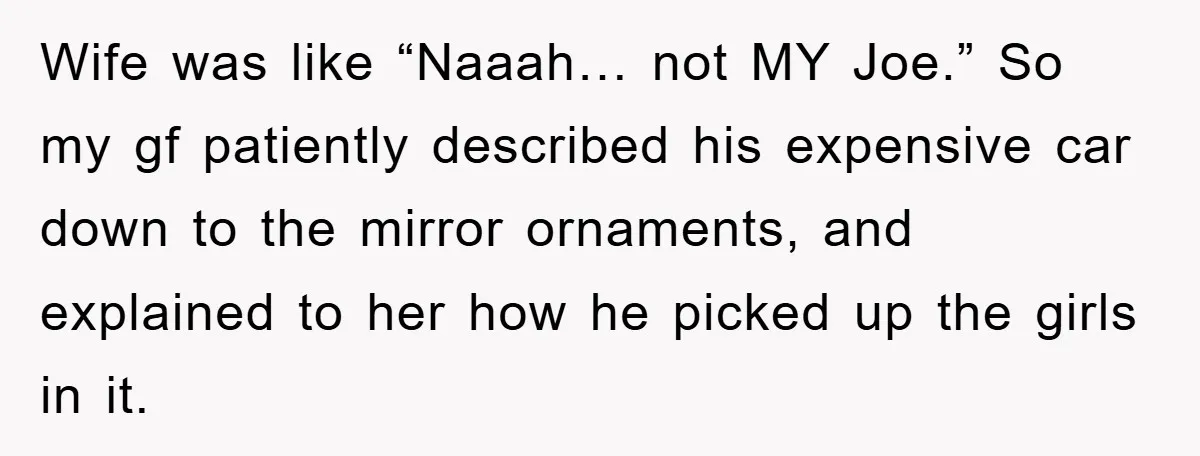 Wife was like “Naaah… not MY Joe.” So my gf patiently described his expensive car down to the mirror ornaments, and explained to her how he picked up the girls...