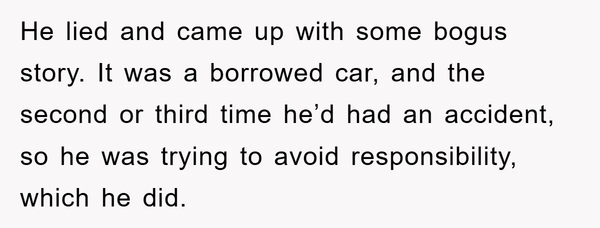 He lied and came up with some bogus story. It was a borrowed car, and the second or third time he’d had an accident, so he was trying to avoid...