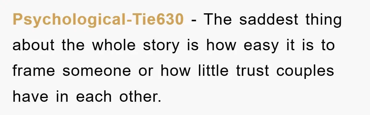 Psychological-Tie630 − The saddest thing about the whole story is how easy it is to frame someone or how little trust couples have in each other.