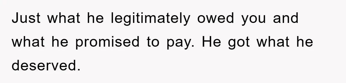 Just what he legitimately owed you and what he promised to pay. He got what he deserved.