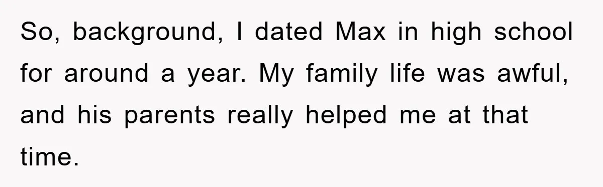 So, background, I dated Max in high school for around a year. My family life was awful, and his parents really helped me at that time.
