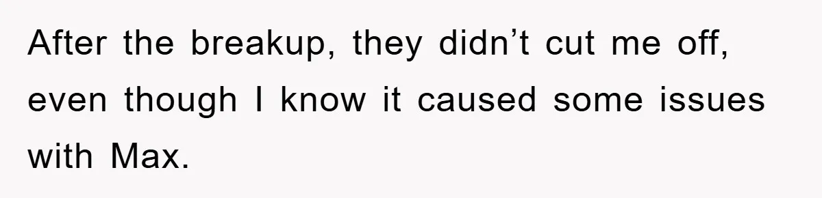 After the breakup, they didn’t cut me off, even though I know it caused some issues with Max.