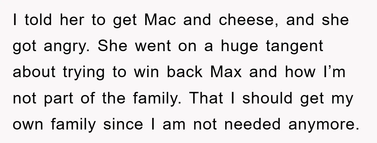 I told her to get Mac and cheese, and she got angry. She went on a huge tangent about trying to win back Max and how I’m not part of...