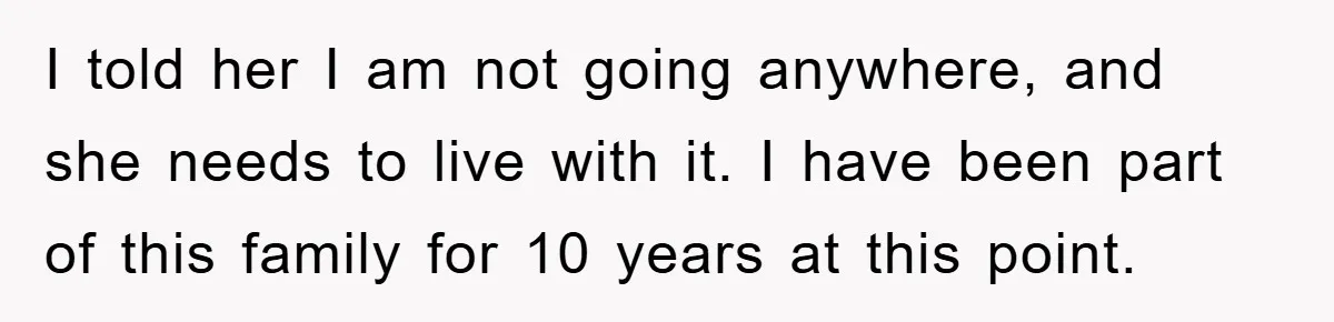 I told her I am not going anywhere, and she needs to live with it. I have been part of this family for 10 years at this point.