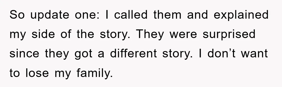 So update one: I called them and explained my side of the story. They were surprised since they got a different story. I don’t want to lose my family.