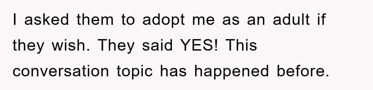 I asked them to adopt me as an adult if they wish. They said YES! This conversation topic has happened before.