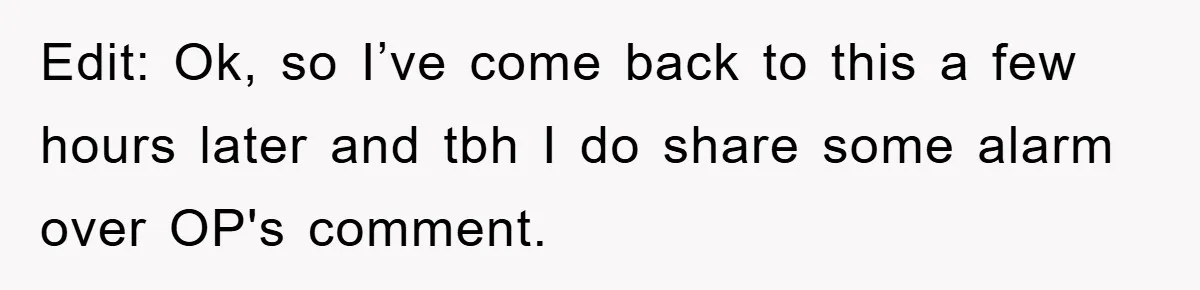 Edit: Ok, so I’ve come back to this a few hours later and tbh I do share some alarm over OP's comment.